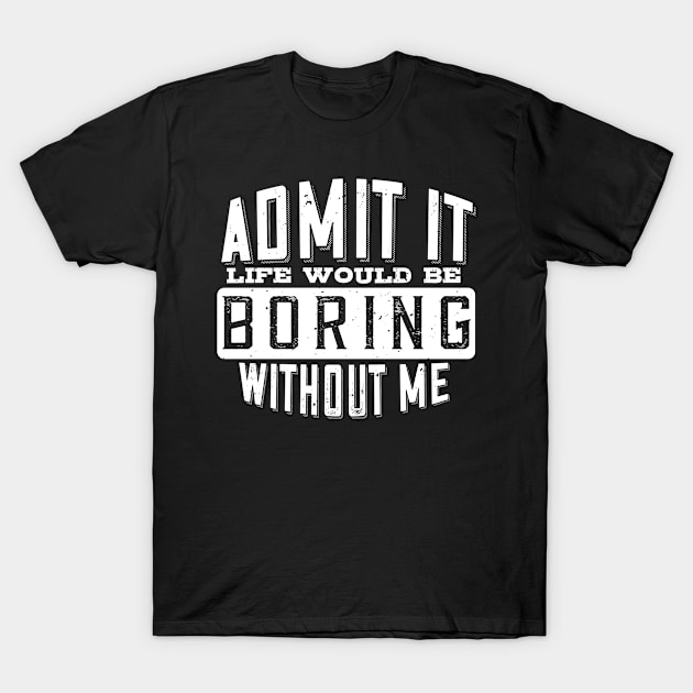 Admit It Life Would Be Boring Without Me Funny Saying T-Shirt by despicav